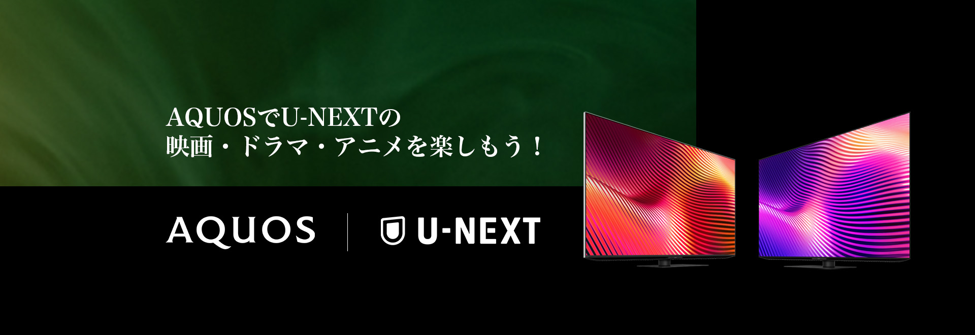 U-NEXTのエンタメコンテンツをAQUOSの映像美と臨場感あふれる音響で楽しもう！ のページにリンクします。
