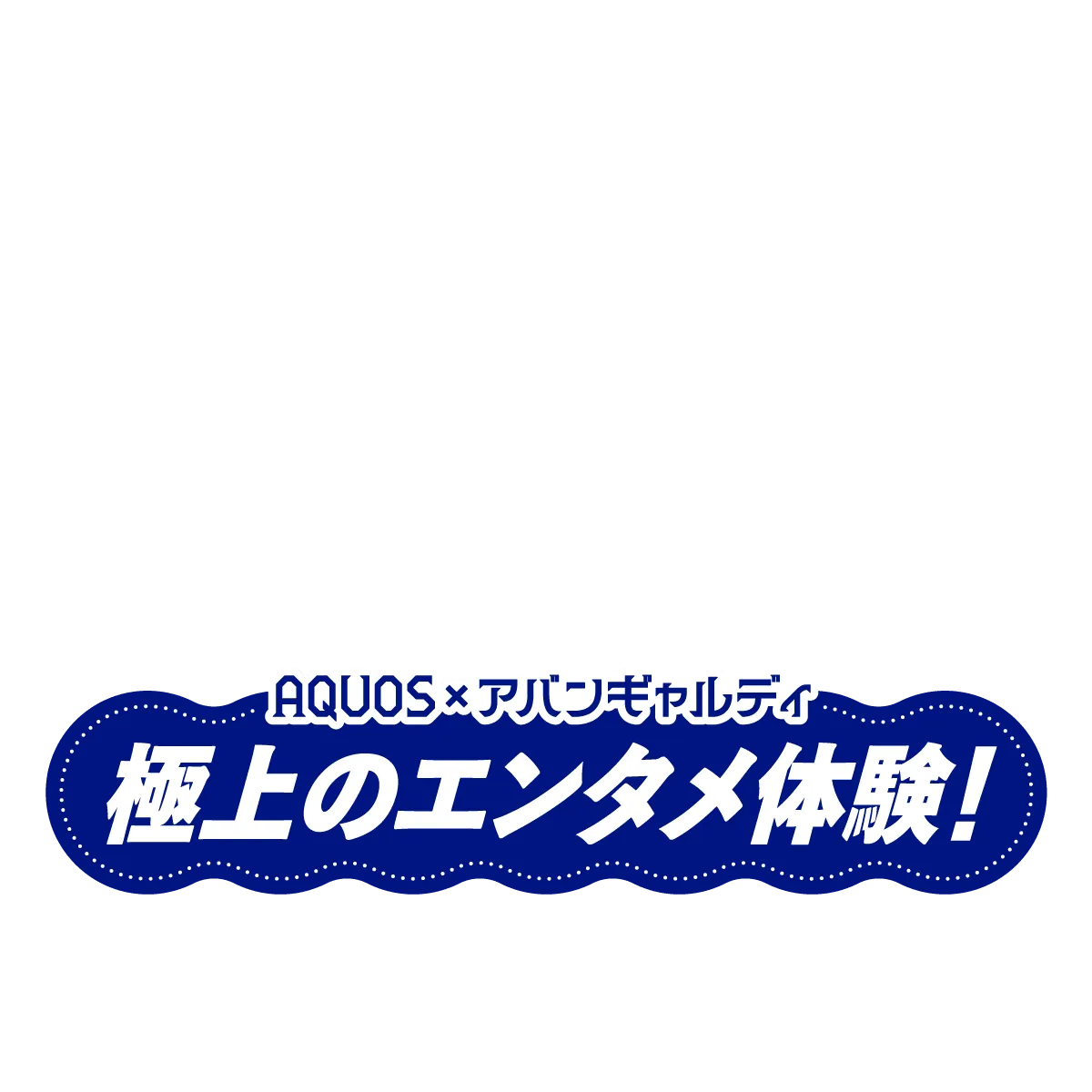 AQUOS×アバンギャルディ極上のエンタメ体験！
