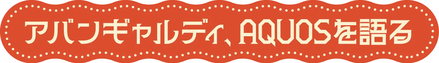 アバンギャルディ、AQUOSを語る