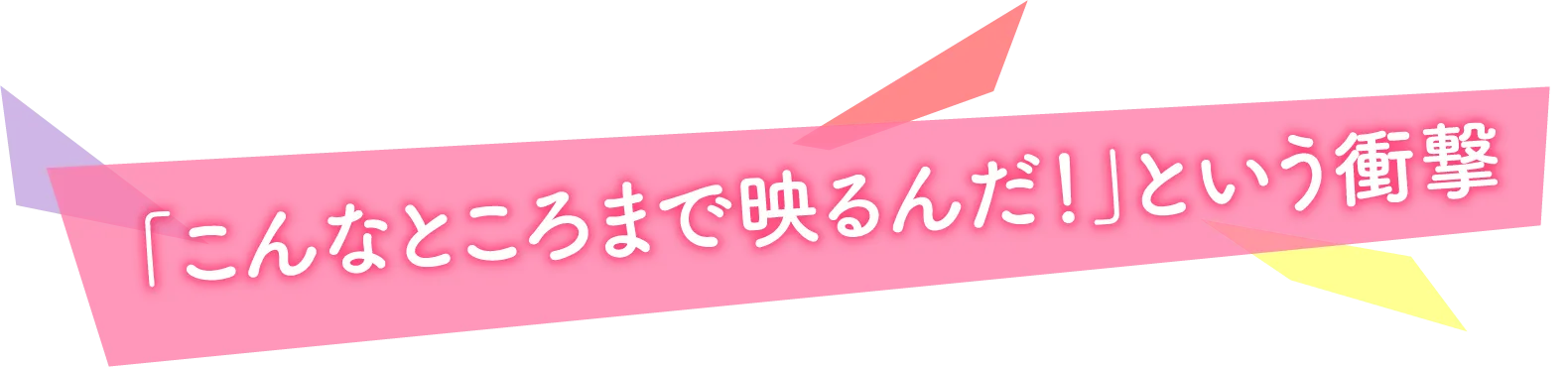 「こんなところまで映るんだ！」という衝撃