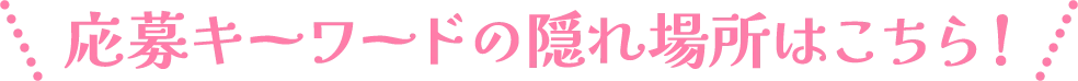 応募キーワードの隠れ場所はこちら！