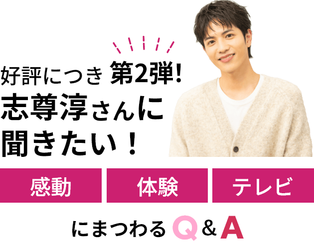 好評につき第2弾！ 志尊淳さんに聞きたい！ 感動 体験 テレビ にまつわるQ&A