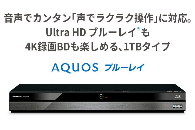 音声でカンタン「声でラクラク操作」に対応。 Ultra HD ブルーレイ※も4K録画BDも楽しめる、1TBタイプ。 AQUOS ブルーレイ