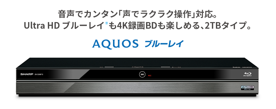 音声でカンタン「声でラクラク操作」に対応。 Ultra HD ブルーレイ※も4K録画BDも楽しめる、2TBタイプ。 AQUOS ブルーレイ