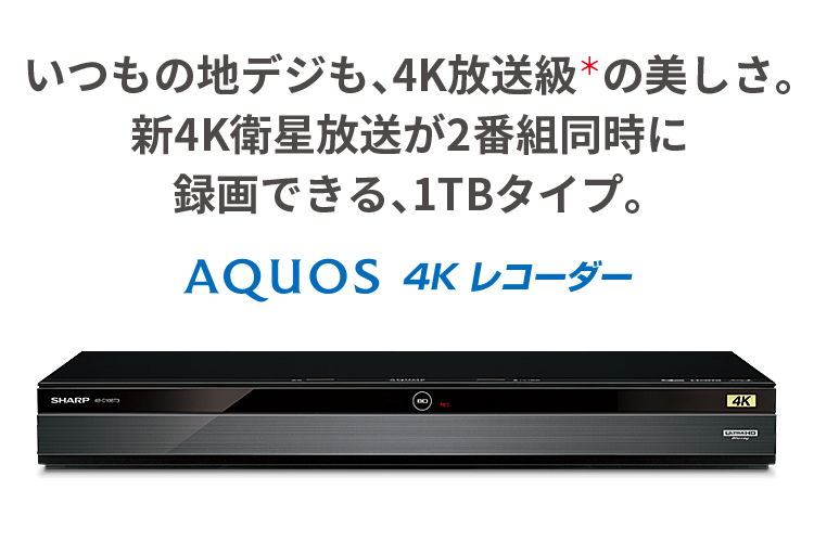 いつもの地デジも、4K放送級＊の美しさ。4K放送が2番組同時に録画できる、1TBタイプ。 AQUOS 4Kレコーダー