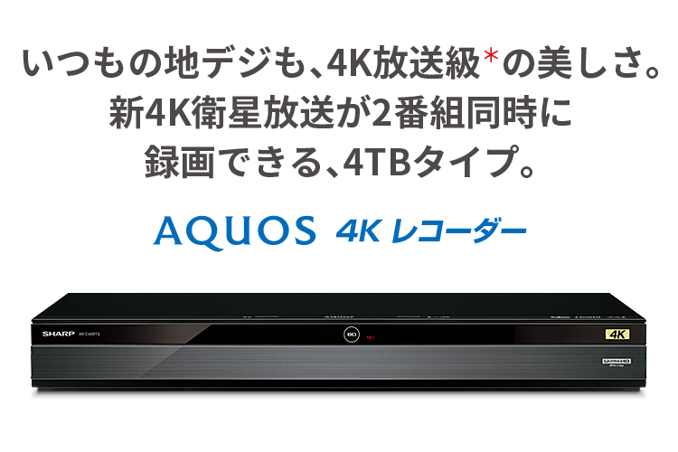 いつもの地デジも、4K放送級＊の美しさ。4K放送が2番組同時に録画できる、4TBタイプ。 AQUOS 4Kレコーダー