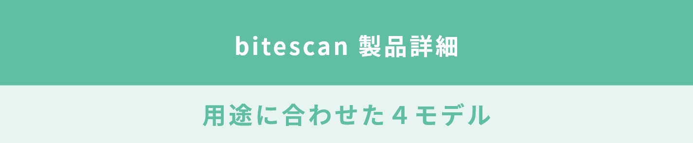 bitescan 製品詳細bitescanは用途に合わせた4モデル。