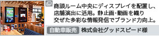 商談ルーム中央にディスプレイを配置し、店舗演出に活用。静止画･動画を織り交ぜた多彩な情報発信でブランド力向上。　自動車販売 株式会社グッドスピード様