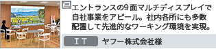 エントランスの9 面マルチディスプレイで自社事業をアピール。社内各所にも多数配置して先進的なワーキング環境を実現。　IT ヤフー株式会社様