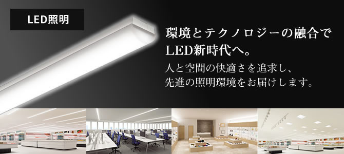 店舗やオフィスをもっと快適にする設備システム お客さまに喜ばれる店舗づくりと、さらに快適な職場環境をご提供 LED照明（ベース照明、施設・屋外照明他）