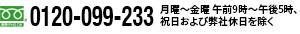 フリーダイヤル 0120-099-233 月曜～金曜：午前9時～午後5時 祝日および弊社休日を除く