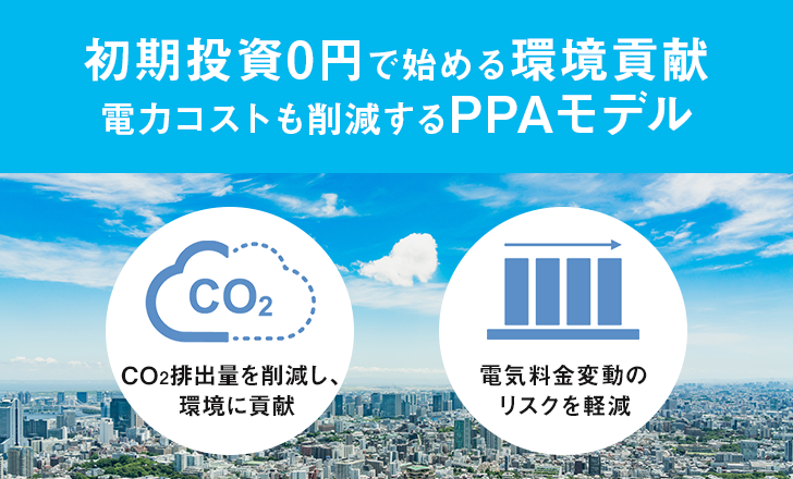 初期投資0円で始める環境貢献 電力コストも削減するPPAモデル CO2排出量を削減し、環境に貢献/電気料金変動のリスクを軽減