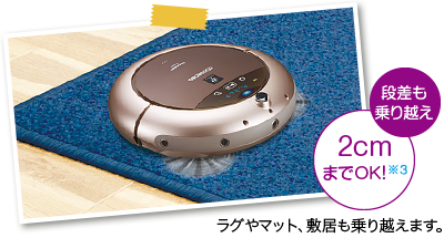 段差も乗り越え2cmまでならOK※3 ラグやマット、敷居も乗り越えます。
