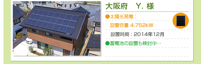 大阪府 Y.様…太陽光発電 ： 設置容量 4.752kW　設置時期 ： 2014年12月　蓄電池の設置も検討中…