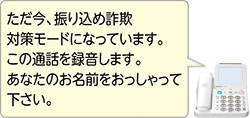 ただ今、振り込め詐欺対策モードになっています。この通話を録音します。あなたの名前をおっしゃって下さい。