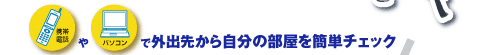 携帯電話やパソコンで外出先から自分の部屋を簡単チェック