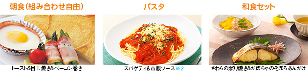 料理画像：朝食（組み合わせ自由）　トースト＆目玉焼き＆ベーコン巻き／パスタ　スパゲティ＆市販ソース※2／和食セット　さわらの照り焼き＆かぼちゃのそぼろあんかけ