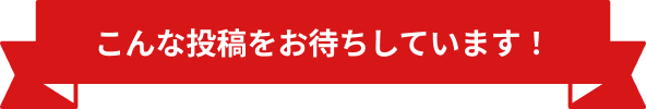 こんな投稿をお待ちしております。