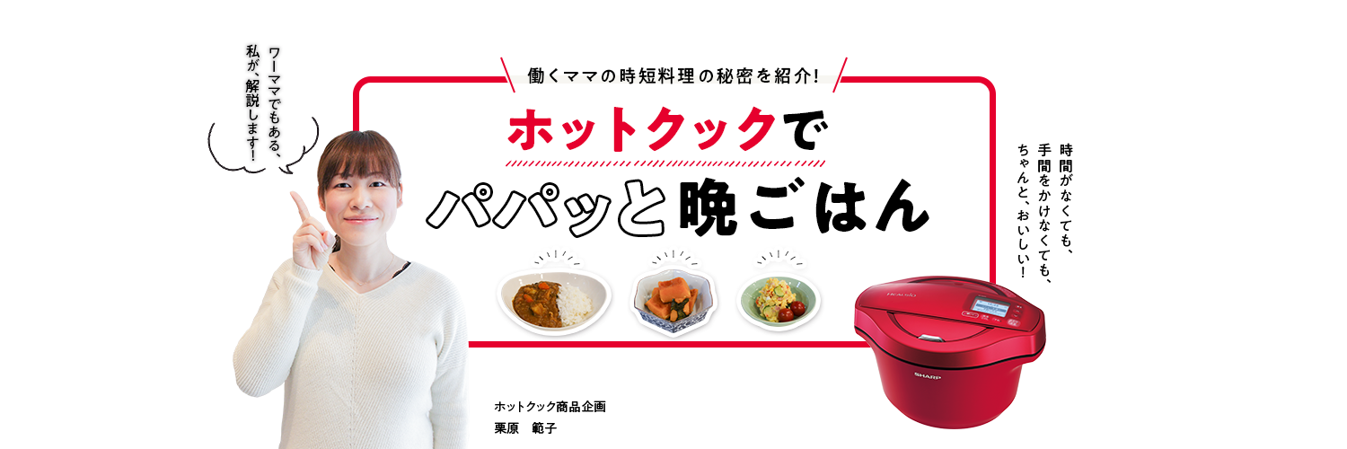 ホットクックでパパッと晩ごはん | ヘルシオ ホットクック:シャープ