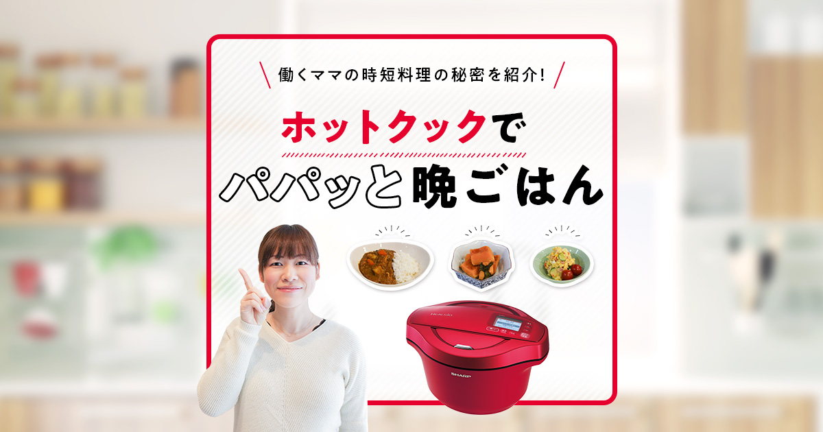 ホットクックでパパッと晩ごはん | ヘルシオ ホットクック：シャープ