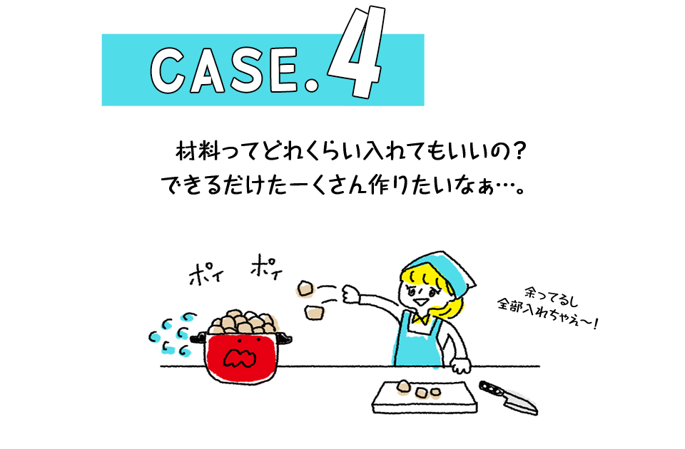 Case.4 材料ってどれくらい入れてもいいの?できるだけたーくさん作りたいなぁ…。