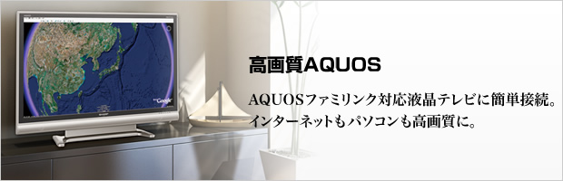 高画質AQUOS：AQUOSファミリンク対応液晶テレビに簡単接続。インターネットもパソコンも高画質に。