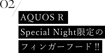 AQUOS R Special Night限定のフィンガーフード!!