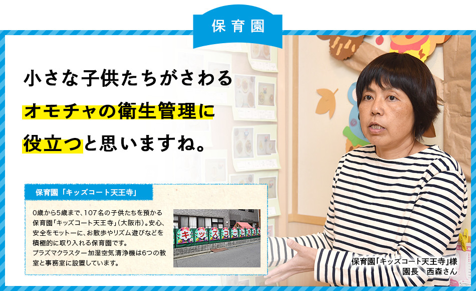 保育園：小さな子供たちがさわるオモチャの衛生管理に役立つと思いますね。