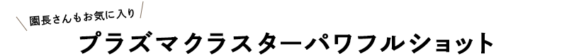 園長さんもお気に入り プラズマクラスターパワフルショット
