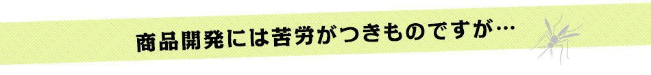 商品開発には苦労がつきものですが…