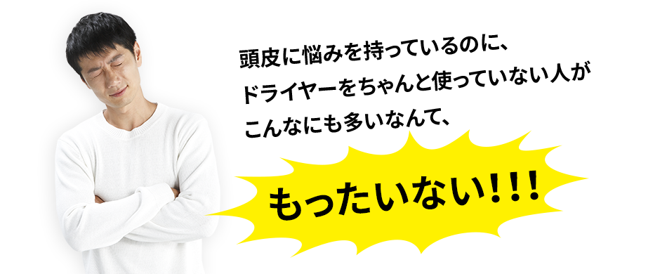 頭皮に悩みを持っているのに、ドライヤーをちゃんと使っていない人がこんなにも多いなんて、もったいない!