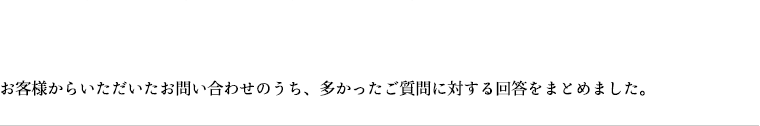 お客様からいただいたお問い合わせのうち、多かったご質問に対する回答をまとめました。