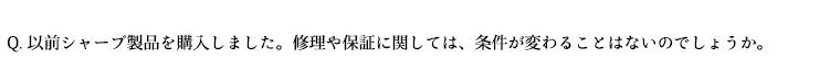 以前シャープ製品を購入しました。修理や保証に関しては、条件が変わることはないのでしょうか。