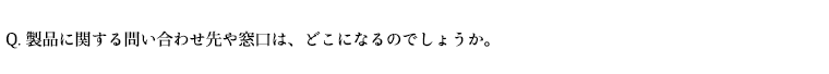 製品に関する問い合わせ先や窓口は、どこになるのでしょうか。