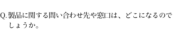 製品に関する問い合わせ先や窓口は、どこになるのでしょうか。