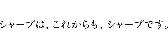 シャープは、これからも、シャープです。