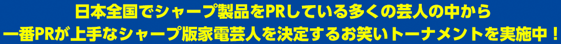 日本全国でシャープ製品をPRしている多くの芸人の中から一番PRが上手なシャープ版家電芸人を決定するお笑いトーナメントを実施中!
