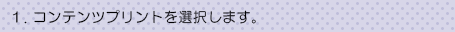 1.コンテンツプリントを選択します。