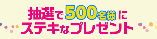 抽選で500名にステキなグッズをプレゼント