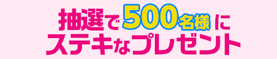 抽選で500名にステキなグッズをプレゼント