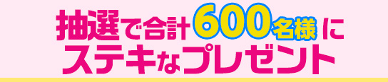 抽選で合計600名にステキなグッズをプレゼント