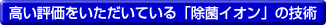 高い評価をいただいている「除菌イオン」の技術