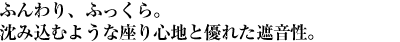 ふんわり、ふっくら。沈み込むような座り心地と優れた遮音性。