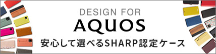 AQUOS スマートフォンケースがいっぱい！安心して選べるSHARP認定ケース DESIGN FOR AQUOS