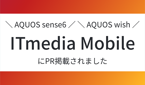 AQUOS sense6／AQUOS wish ITmedia MobileにPR掲載されました