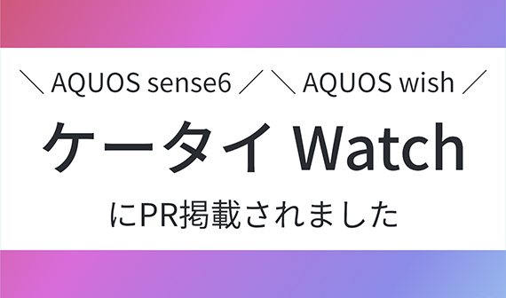 AQUOS sense6／AQUOS wish ケータイWatchにPR掲載されました