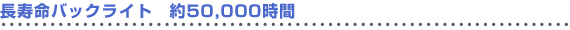 長寿命バックライト 約50,000時間
