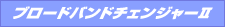 ブロードバンドチェンジャーII