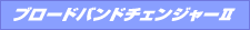 ブロードバンドチェンジャーII