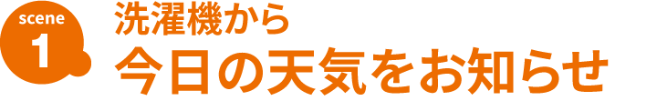 SCENE1 洗濯機から 今日の天気のお知らせ
